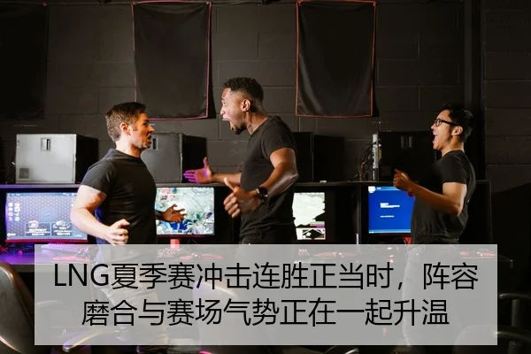 LNG夏季赛冲击连胜正当时，阵容磨合与赛场气势正在一起升温